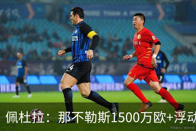 佩杜拉：那不勒斯1500万欧+浮动报价求购吉拉，拉齐奥希望3000万